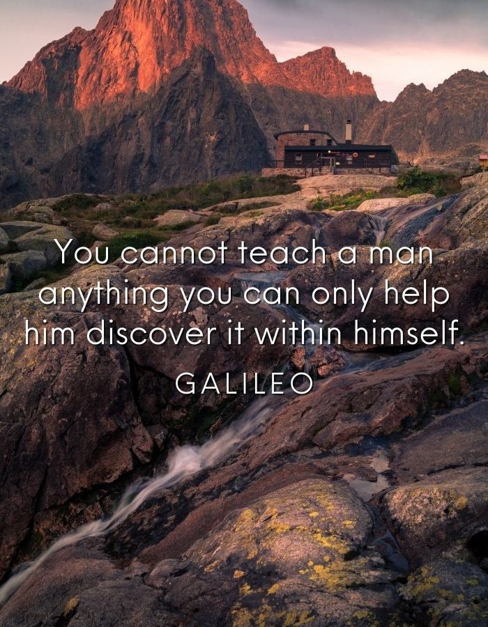 You cannot teach a man anything you can only help him discover it within himself. Galileo
