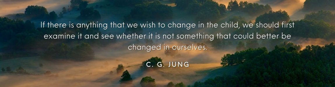 If there is anything that we wish to change in the child, we should first examine it and see whether it is not something that could better be changed in ourselves. C G Jung