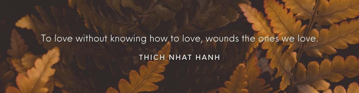 To love without knowing how to love wounds the ones we love. Thich Nhat Hanh