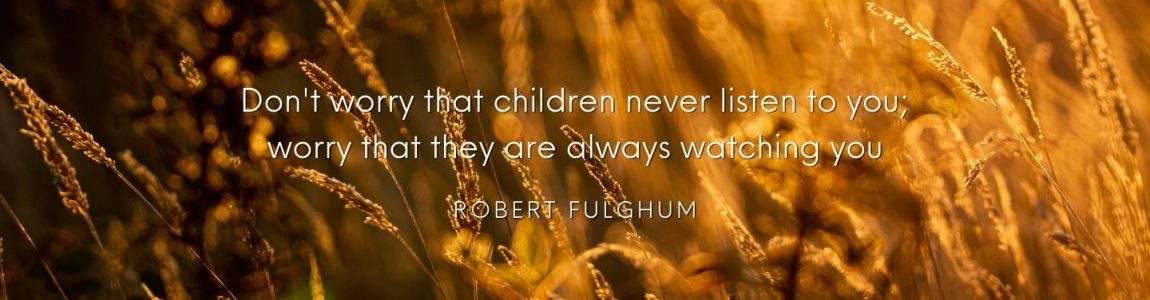 Don't worry that children never listen to you; worry that they are always watching you Robert Fulghum